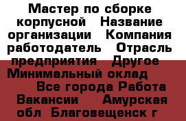 Мастер по сборке корпусной › Название организации ­ Компания-работодатель › Отрасль предприятия ­ Другое › Минимальный оклад ­ 25 000 - Все города Работа » Вакансии   . Амурская обл.,Благовещенск г.